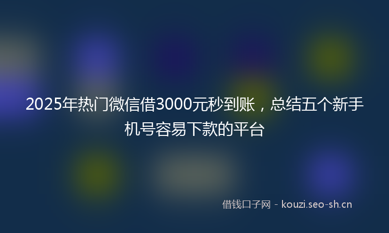 2025年热门微信借3000元秒到账，总结五个新手机号容易下款的平台