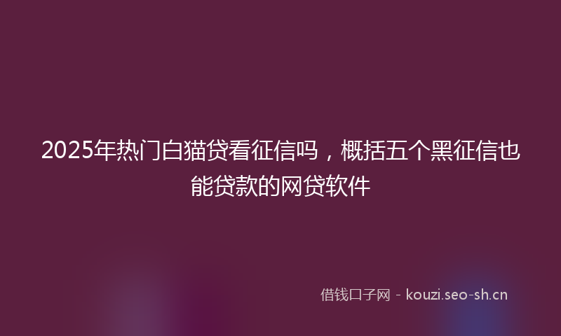 2025年热门白猫贷看征信吗，概括五个黑征信也能贷款的网贷软件