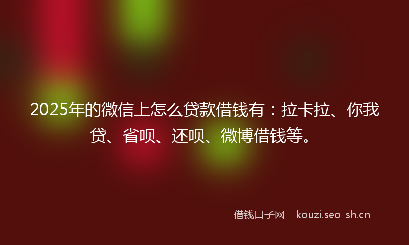 2025年的微信上怎么贷款借钱有：拉卡拉、你我贷、省呗、还呗、微博借钱等。