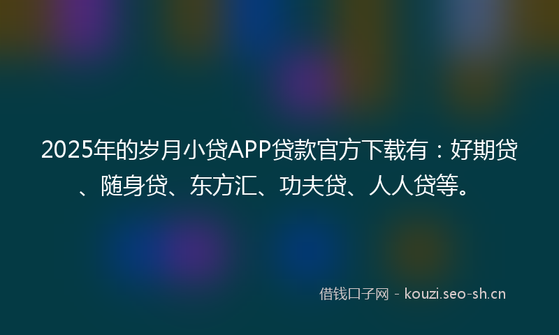 2025年的岁月小贷APP贷款官方下载有：好期贷、随身贷、东方汇、功夫贷、人人贷等。
