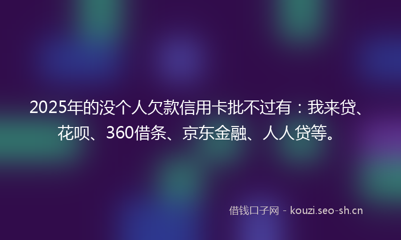 2025年的没个人欠款信用卡批不过有：我来贷、花呗、360借条、京东金融、人人贷等。