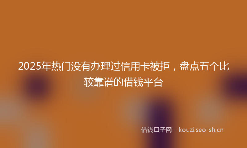 2025年热门没有办理过信用卡被拒，盘点五个比较靠谱的借钱平台