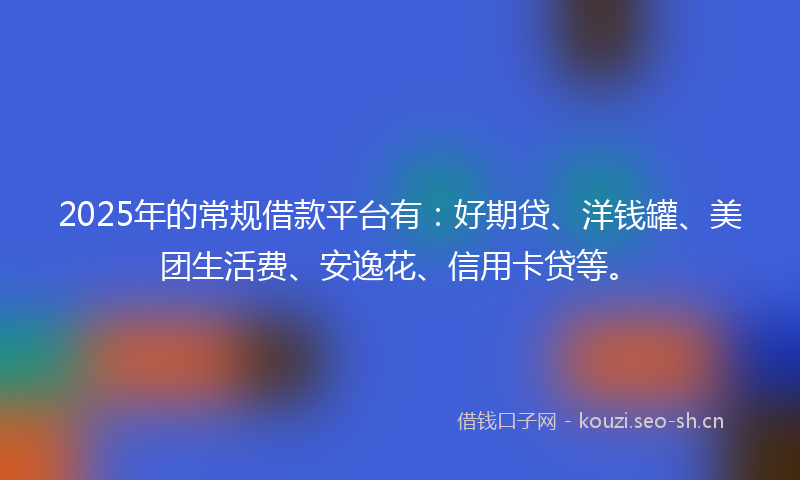 2025年的常规借款平台有：好期贷、洋钱罐、美团生活费、安逸花、信用卡贷等。