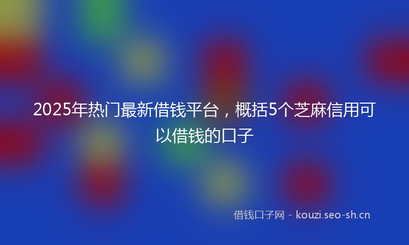 2025年热门最新借钱平台，概括5个芝麻信用可以借钱的口子