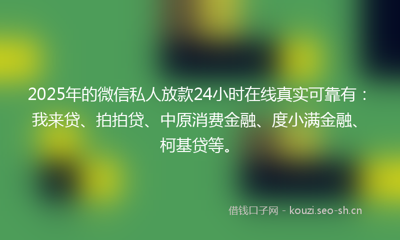 2025年的微信私人放款24小时在线真实可靠有：我来贷、拍拍贷、中原消费金融、度小满金融、柯基贷等。