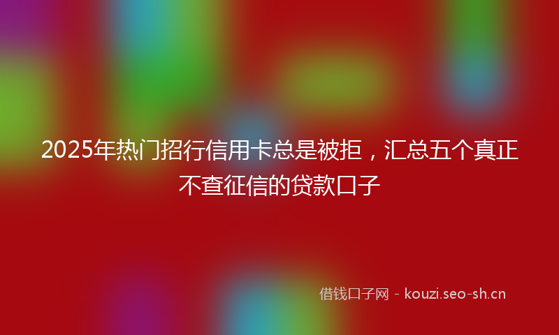 2025年热门招行信用卡总是被拒，汇总五个真正不查征信的贷款口子