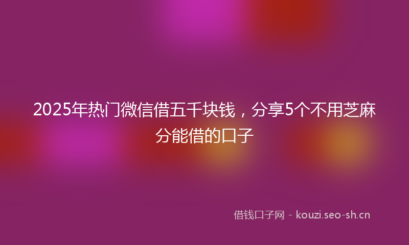 2025年热门微信借五千块钱，分享5个不用芝麻分能借的口子
