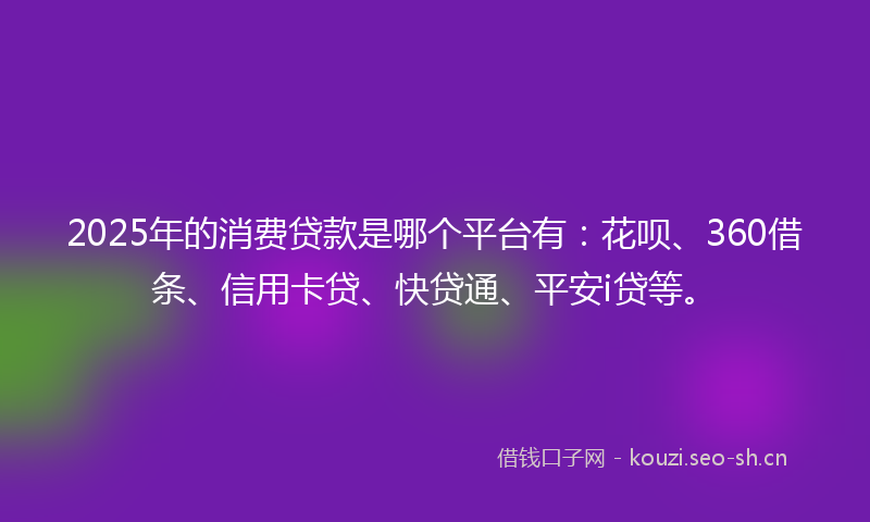 2025年的消费贷款是哪个平台有：花呗、360借条、信用卡贷、快贷通、平安i贷等。