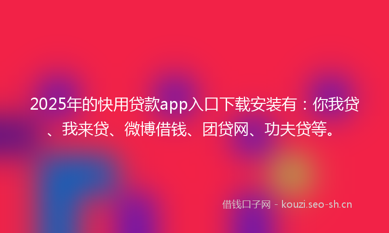 2025年的快用贷款app入口下载安装有：你我贷、我来贷、微博借钱、团贷网、功夫贷等。