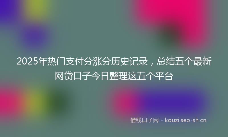 2025年热门支付分涨分历史记录，总结五个最新网贷口子今日整理这五个平台