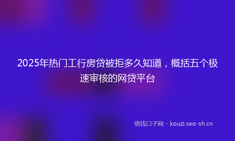 2025年热门工行房贷被拒多久知道，概括五个极速审核的网贷平台