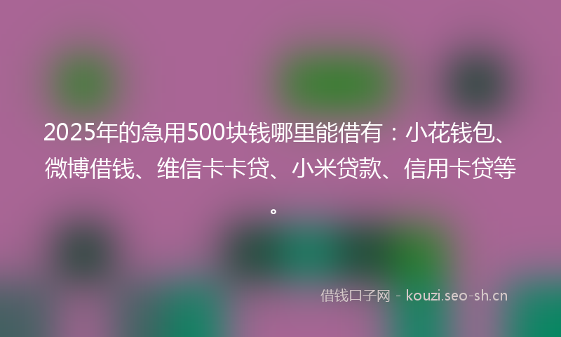 2025年的急用500块钱哪里能借有：小花钱包、微博借钱、维信卡卡贷、小米贷款、信用卡贷等。