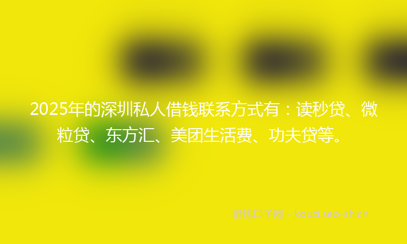 2025年的深圳私人借钱联系方式有：读秒贷、微粒贷、东方汇、美团生活费、功夫贷等。