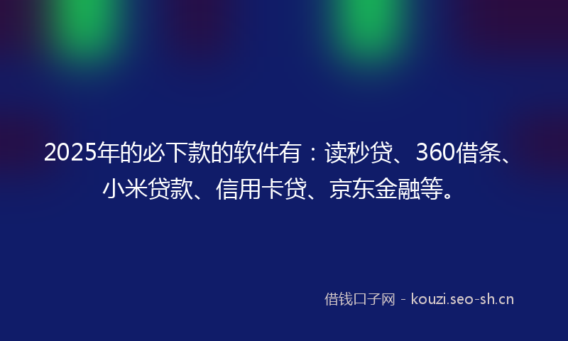 2025年的必下款的软件有：读秒贷、360借条、小米贷款、信用卡贷、京东金融等。