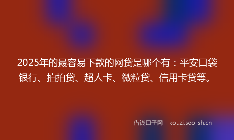 2025年的最容易下款的网贷是哪个有：平安口袋银行、拍拍贷、超人卡、微粒贷、信用卡贷等。