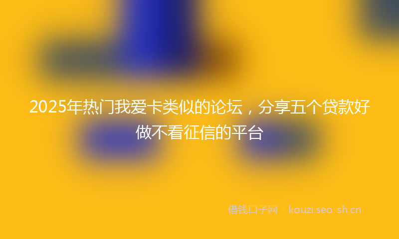 2025年热门我爱卡类似的论坛,分享五个贷款好做不看征信的平台