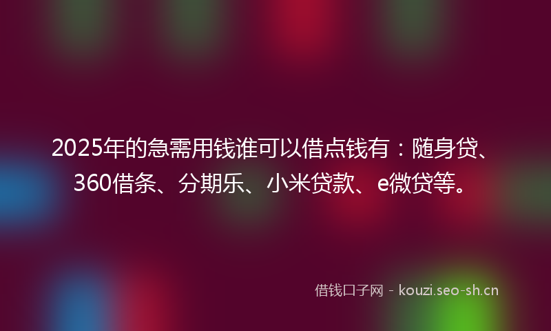 2025年的急需用钱谁可以借点钱有：随身贷、360借条、分期乐、小米贷款、e微贷等。