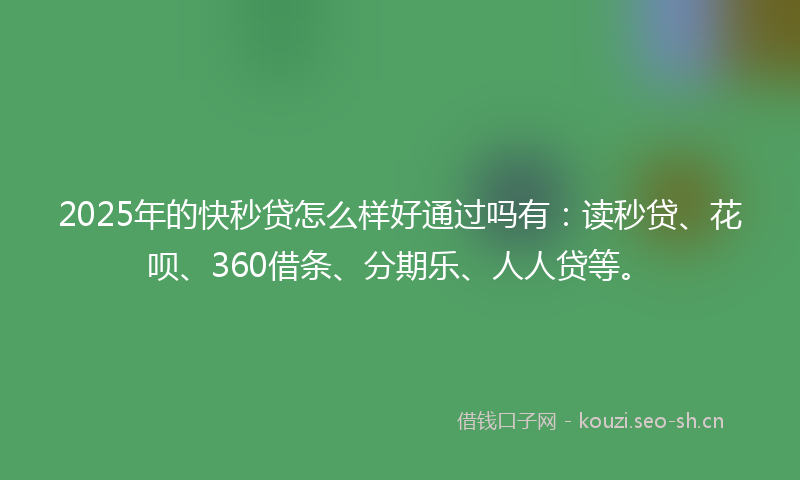 2025年的快秒贷怎么样好通过吗有:读秒贷、花呗、360借条、分期乐、人人贷等。