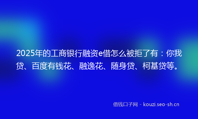 2025年的工商银行融资e借怎么被拒了有：你我贷、百度有钱花、融逸花、随身贷、柯基贷等。