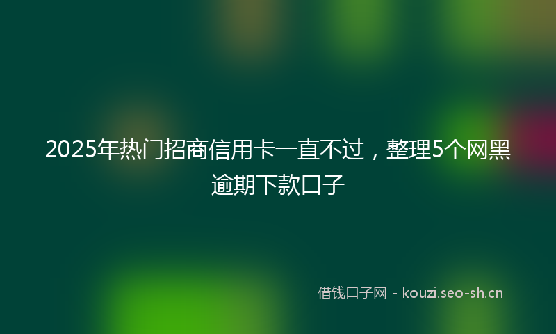 2025年热门招商信用卡一直不过，整理5个网黑逾期下款口子
