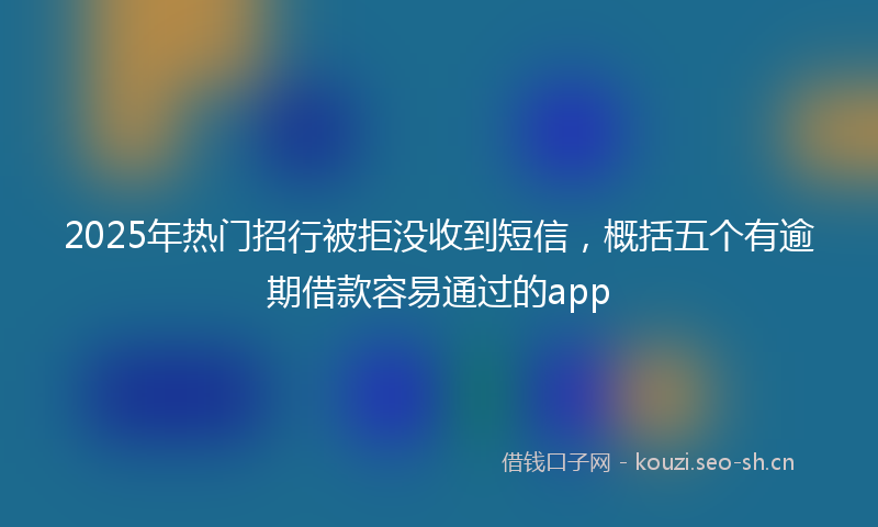 2025年热门招行被拒没收到短信，概括五个有逾期借款容易通过的app