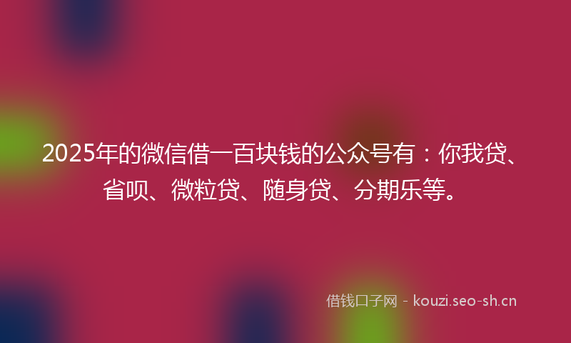 2025年的微信借一百块钱的公众号有：你我贷、省呗、微粒贷、随身贷、分期乐等。