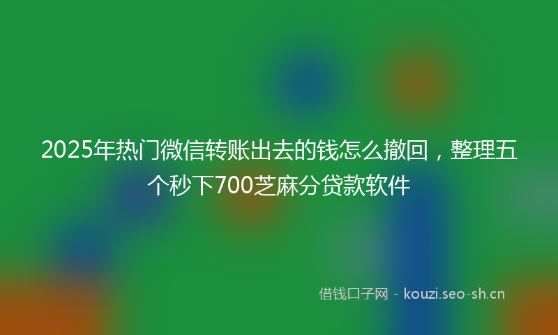 2025年热门微信转账出去的钱怎么撤回，整理五个秒下700芝麻分贷款软件