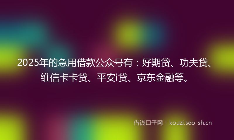 2025年的急用借款公众号有：好期贷、功夫贷、维信卡卡贷、平安i贷、京东金融等。