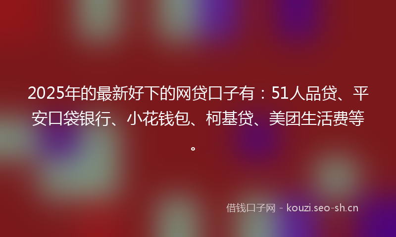 2025年的最新好下的网贷口子有：51人品贷、平安口袋银行、小花钱包、柯基贷、美团生活费等。