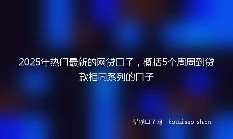 2025年热门最新的网贷口子，概括5个周周到贷款相同系列的口子