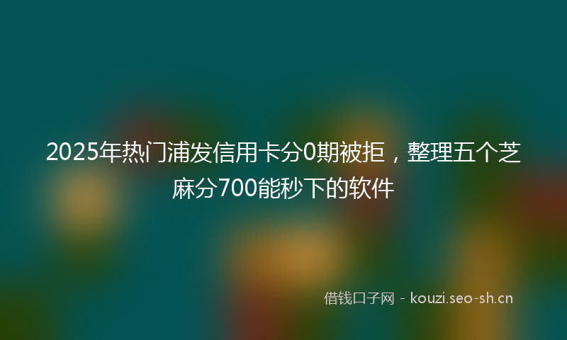 2025年热门浦发信用卡分0期被拒，整理五个芝麻分700能秒下的软件