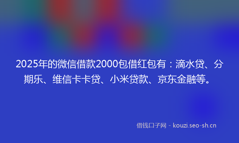 2025年的微信借款2000包借红包有：滴水贷、分期乐、维信卡卡贷、小米贷款、京东金融等。