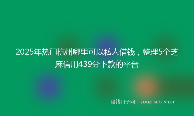 2025年热门杭州哪里可以私人借钱,整理5个芝麻信用439分下款的平台