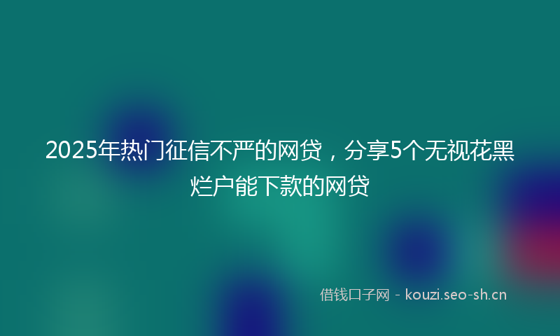2025年热门征信不严的网贷，分享5个无视花黑烂户能下款的网贷