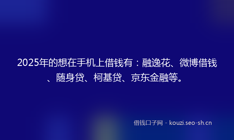 2025年的想在手机上借钱有：融逸花、微博借钱、随身贷、柯基贷、京东金融等。