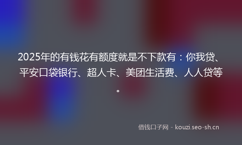 2025年的有钱花有额度就是不下款有：你我贷、平安口袋银行、超人卡、美团生活费、人人贷等。