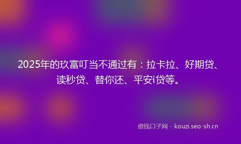 2025年的玖富叮当不通过有：拉卡拉、好期贷、读秒贷、替你还、平安i贷等。