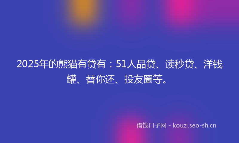 2025年的熊猫有贷有：51人品贷、读秒贷、洋钱罐、替你还、投友圈等。