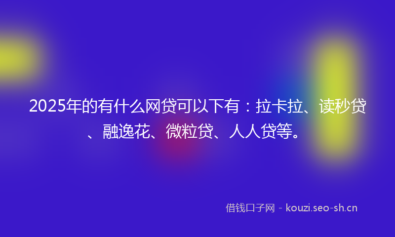 2025年的有什么网贷可以下有：拉卡拉、读秒贷、融逸花、微粒贷、人人贷等。
