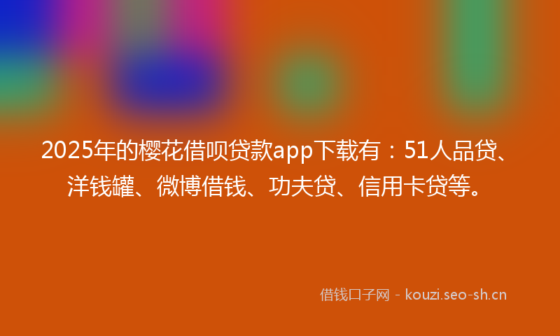 2025年的樱花借呗贷款app下载有：51人品贷、洋钱罐、微博借钱、功夫贷、信用卡贷等。