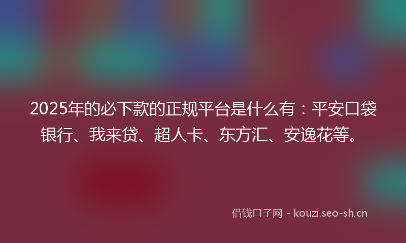 2025年的必下款的正规平台是什么有：平安口袋银行、我来贷、超人卡、东方汇、安逸花等。