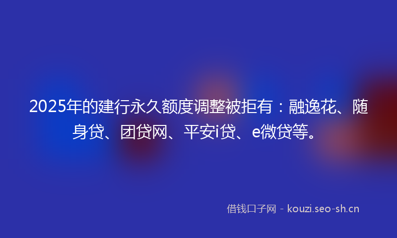 2025年的建行永久额度调整被拒有：融逸花、随身贷、团贷网、平安i贷、e微贷等。