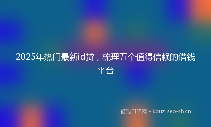 2025年热门最新id贷，梳理五个值得信赖的借钱平台