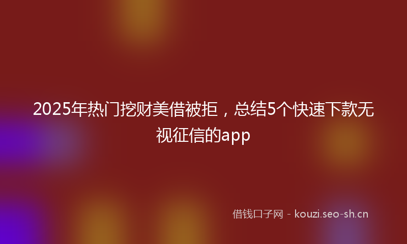 2025年热门挖财美借被拒，总结5个快速下款无视征信的app