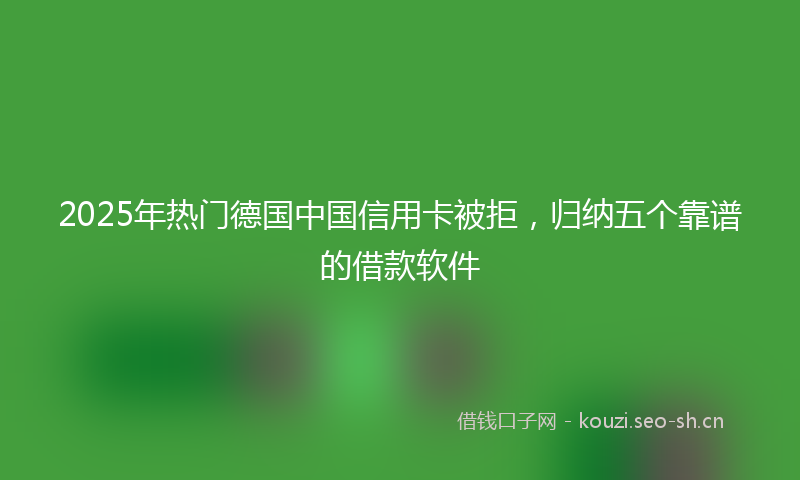 2025年热门德国中国信用卡被拒，归纳五个靠谱的借款软件
