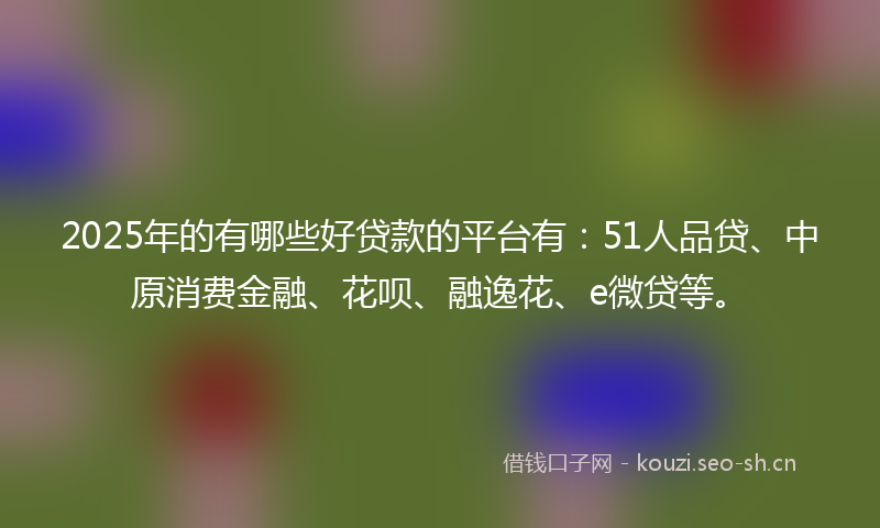 2025年的有哪些好贷款的平台有:51人品贷、中原消费金融、花呗、融逸花、e微贷等。