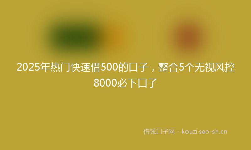 2025年热门快速借500的口子，整合5个无视风控8000必下口子