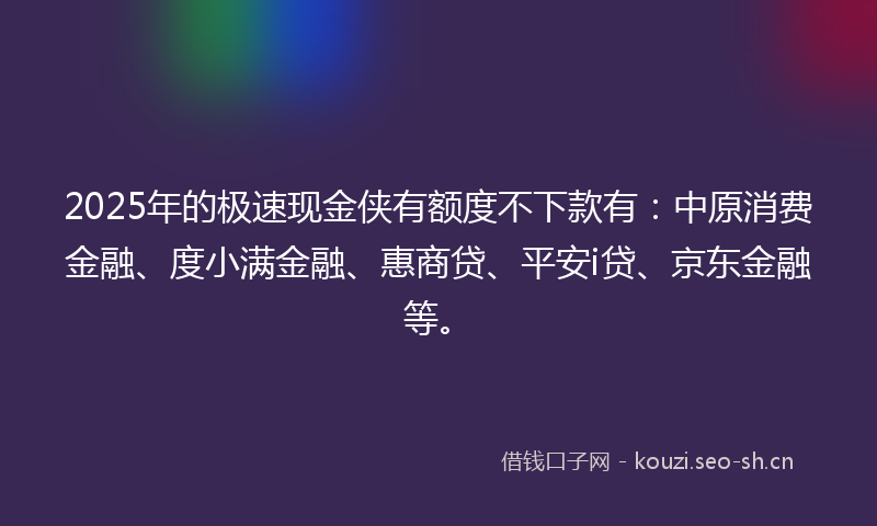 2025年的极速现金侠有额度不下款有：中原消费金融、度小满金融、惠商贷、平安i贷、京东金融等。