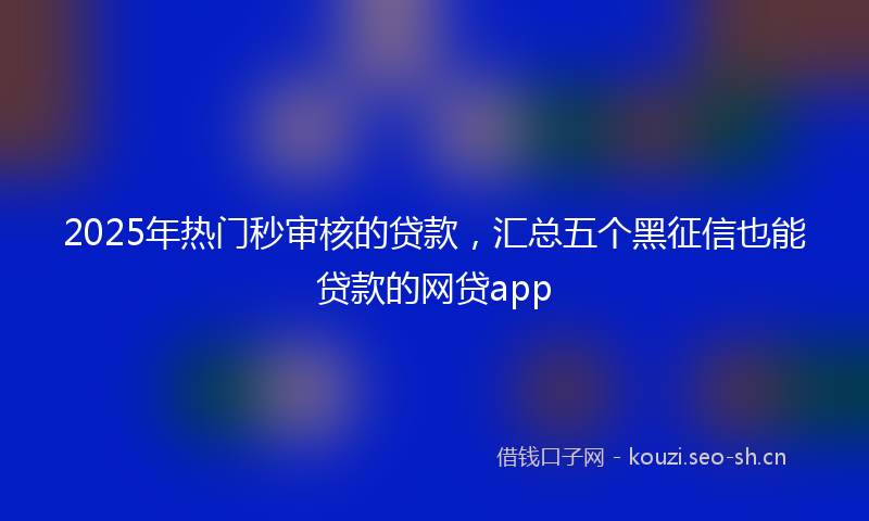 2025年热门秒审核的贷款，汇总五个黑征信也能贷款的网贷app