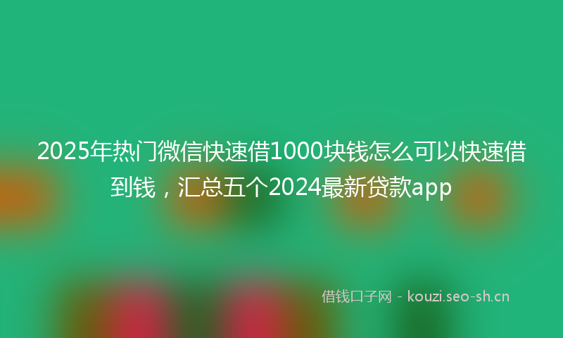 2025年热门微信快速借1000块钱怎么可以快速借到钱，汇总五个2024最新贷款app